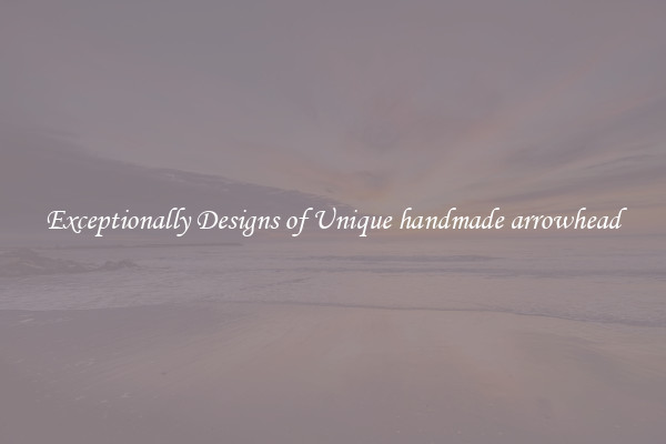 Exceptionally Designs of Unique handmade arrowhead