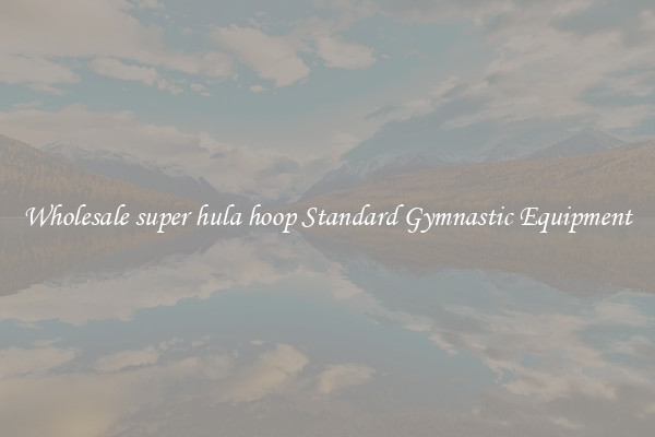 Wholesale super hula hoop Standard Gymnastic Equipment