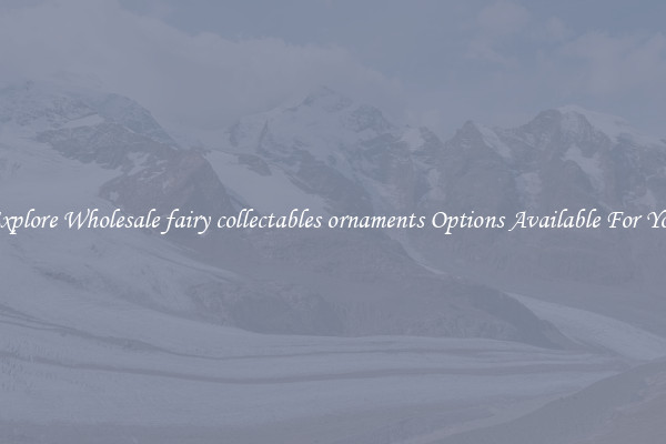 Explore Wholesale fairy collectables ornaments Options Available For You