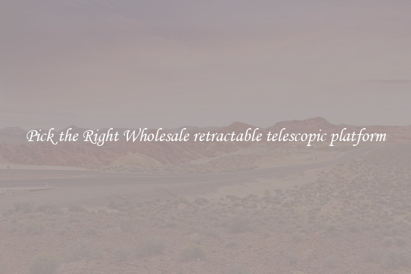 Pick the Right Wholesale retractable telescopic platform