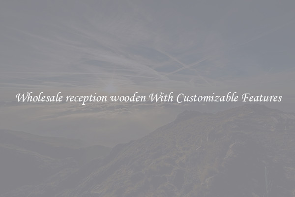 Wholesale reception wooden With Customizable Features