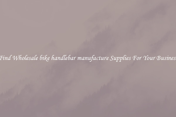 Find Wholesale bike handlebar manufacture Supplies For Your Business