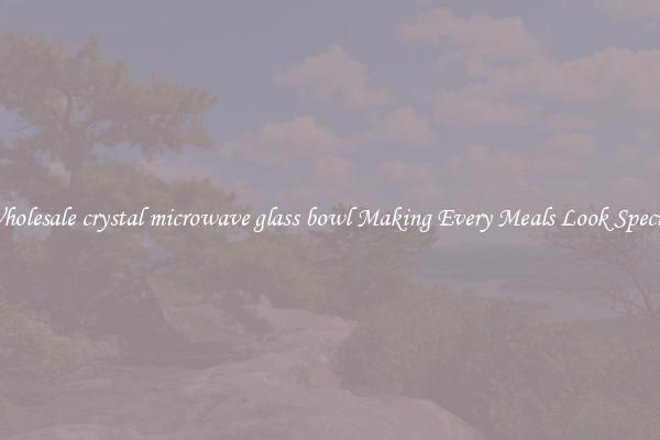 Wholesale crystal microwave glass bowl Making Every Meals Look Special