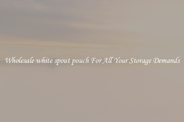 Wholesale white spout pouch For All Your Storage Demands