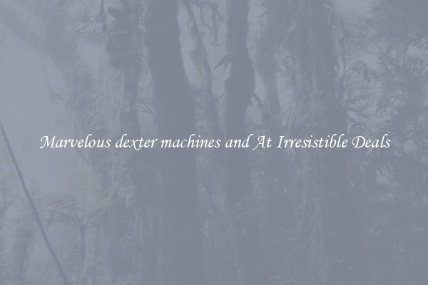 Marvelous dexter machines and At Irresistible Deals
