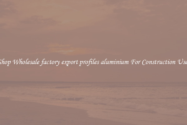 Shop Wholesale factory export profiles aluminium For Construction Uses