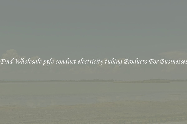 Find Wholesale ptfe conduct electricity tubing Products For Businesses