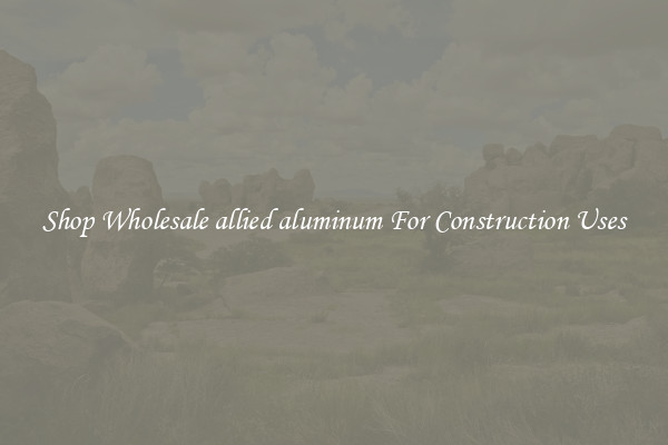 Shop Wholesale allied aluminum For Construction Uses