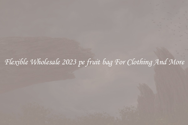 Flexible Wholesale 2023 pe fruit bag For Clothing And More
