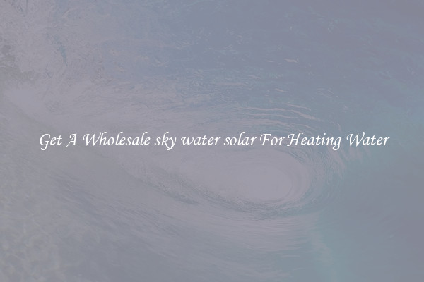 Get A Wholesale sky water solar For Heating Water