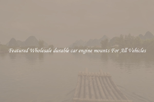 Featured Wholesale durable car engine mounts For All Vehicles