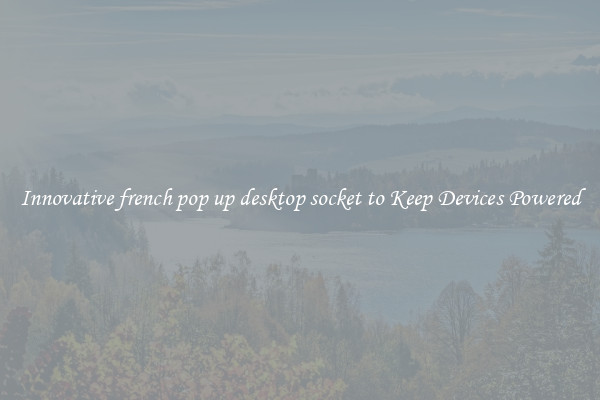 Innovative french pop up desktop socket to Keep Devices Powered