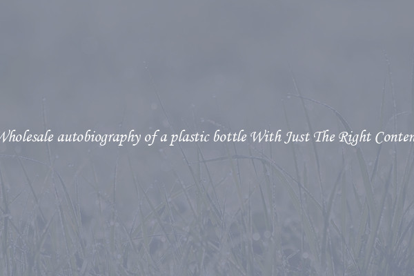 Wholesale autobiography of a plastic bottle With Just The Right Content