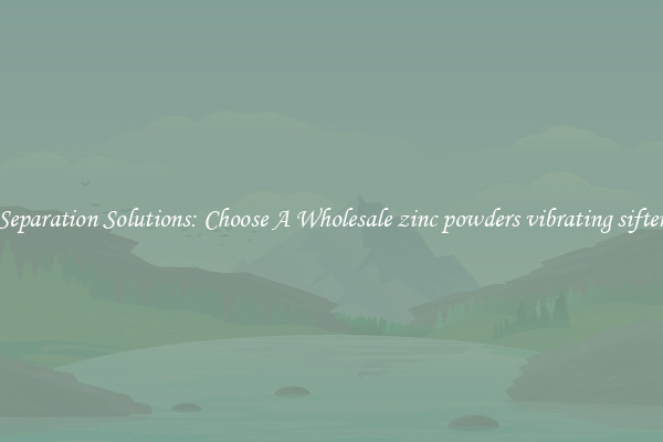 Separation Solutions: Choose A Wholesale zinc powders vibrating sifter
