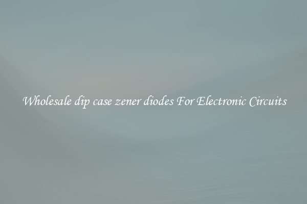 Wholesale dip case zener diodes For Electronic Circuits