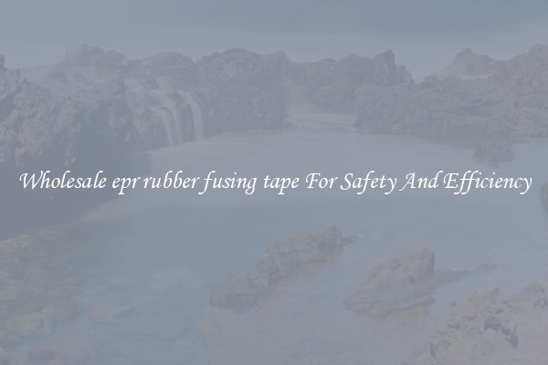 Wholesale epr rubber fusing tape For Safety And Efficiency