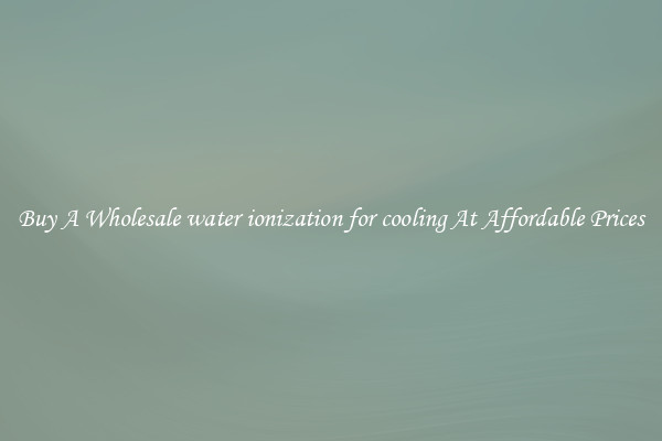 Buy A Wholesale water ionization for cooling At Affordable Prices