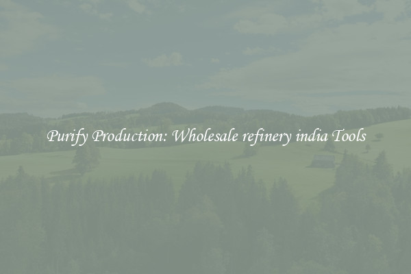 Purify Production: Wholesale refinery india Tools