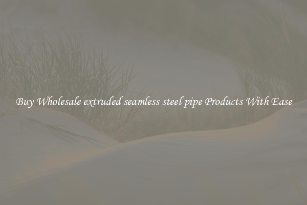 Buy Wholesale extruded seamless steel pipe Products With Ease