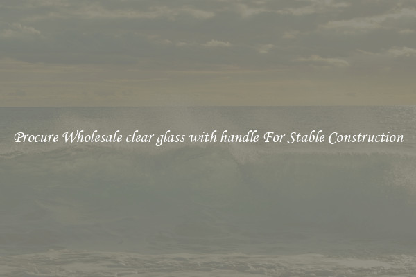 Procure Wholesale clear glass with handle For Stable Construction