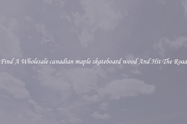 Find A Wholesale canadian maple skateboard wood And Hit The Road