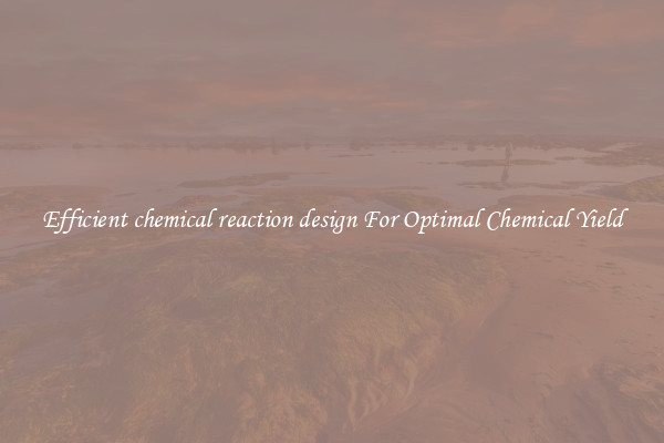 Efficient chemical reaction design For Optimal Chemical Yield