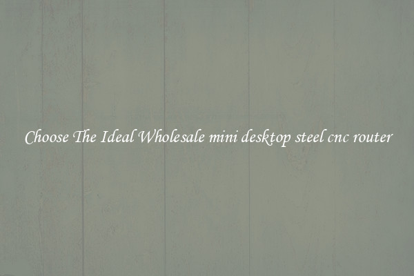 Choose The Ideal Wholesale mini desktop steel cnc router