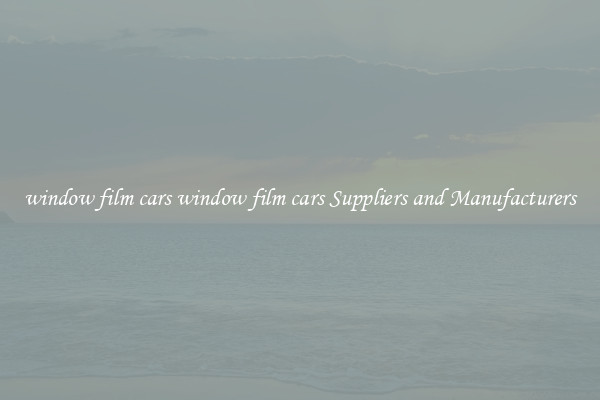 window film cars window film cars Suppliers and Manufacturers