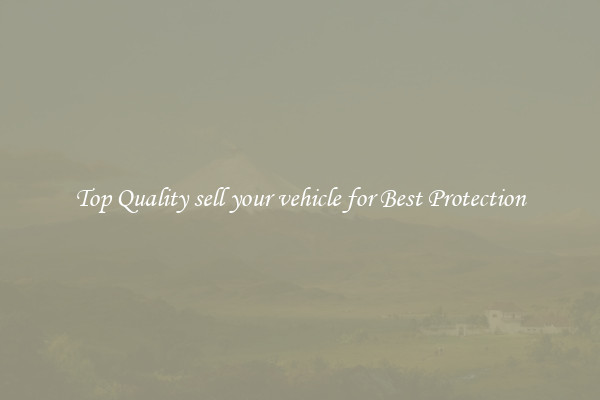 Top Quality sell your vehicle for Best Protection