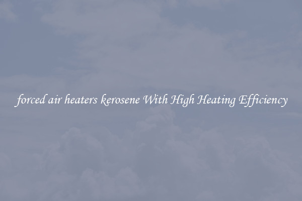 forced air heaters kerosene With High Heating Efficiency