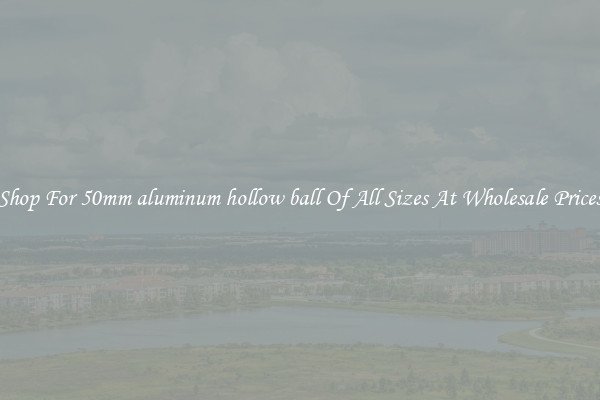 Shop For 50mm aluminum hollow ball Of All Sizes At Wholesale Prices