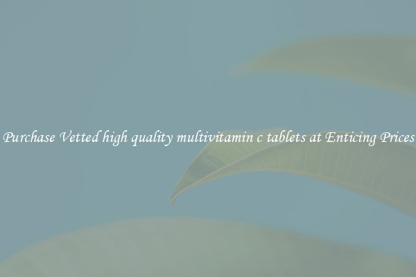 Purchase Vetted high quality multivitamin c tablets at Enticing Prices