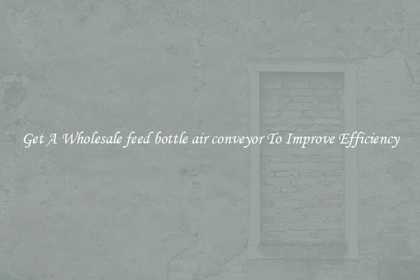 Get A Wholesale feed bottle air conveyor To Improve Efficiency