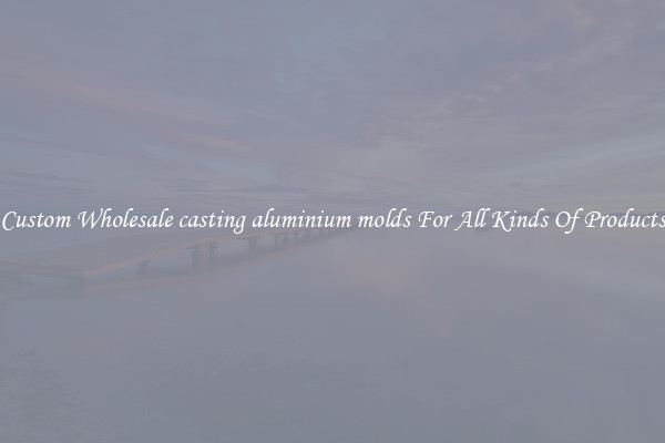 Custom Wholesale casting aluminium molds For All Kinds Of Products