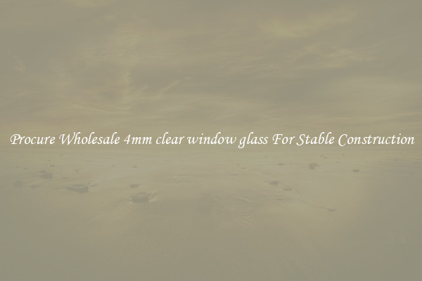 Procure Wholesale 4mm clear window glass For Stable Construction