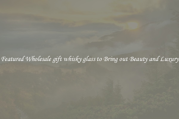 Featured Wholesale gift whisky glass to Bring out Beauty and Luxury