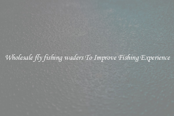 Wholesale fly fishing waders To Improve Fishing Experience
