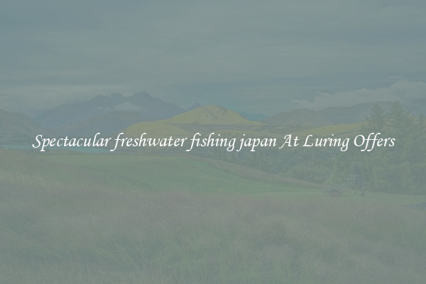 Spectacular freshwater fishing japan At Luring Offers