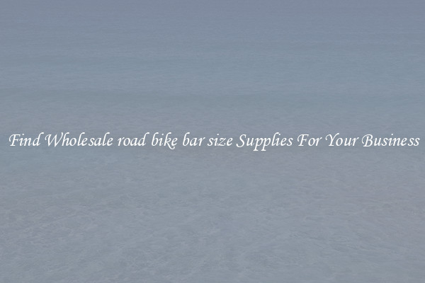 Find Wholesale road bike bar size Supplies For Your Business