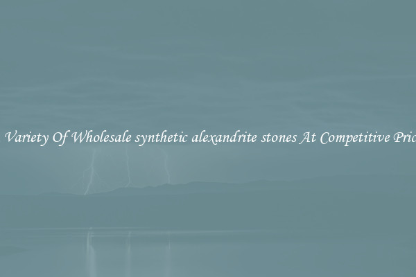A Variety Of Wholesale synthetic alexandrite stones At Competitive Prices