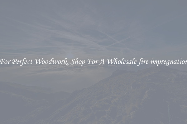For Perfect Woodwork, Shop For A Wholesale fire impregnation