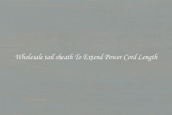 Wholesale tail sheath To Extend Power Cord Length