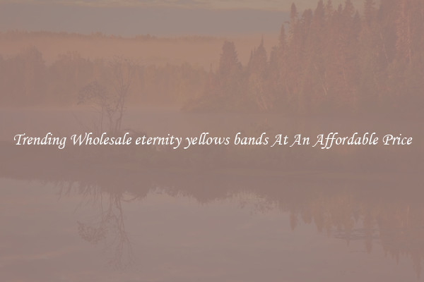 Trending Wholesale eternity yellows bands At An Affordable Price