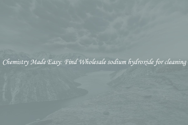 Chemistry Made Easy: Find Wholesale sodium hydroxide for cleaning
