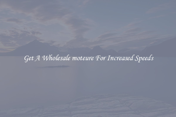 Get A Wholesale moteure For Increased Speeds