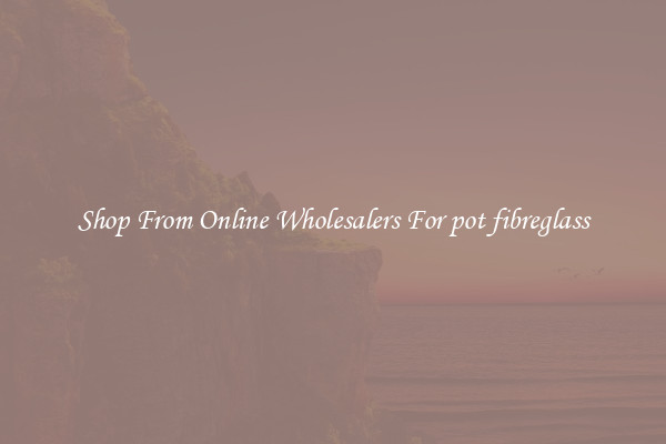 Shop From Online Wholesalers For pot fibreglass