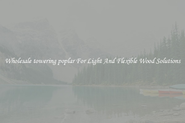 Wholesale towering poplar For Light And Flexible Wood Solutions