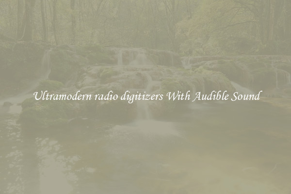 Ultramodern radio digitizers With Audible Sound